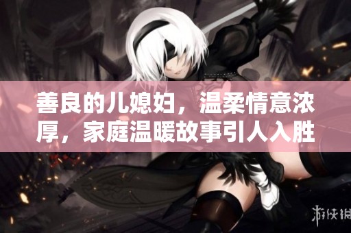 善良的儿媳妇，温柔情意浓厚，家庭温暖故事引人入胜