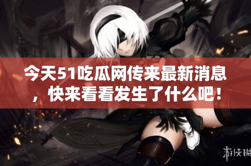 今天51吃瓜网传来最新消息，快来看看发生了什么吧！