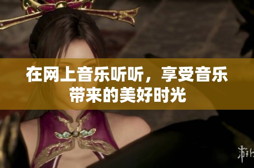 在网上音乐听听，享受音乐带来的美好时光