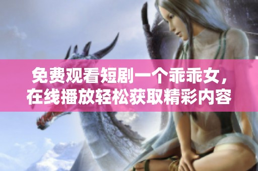 免费观看短剧一个乖乖女，在线播放轻松获取精彩内容