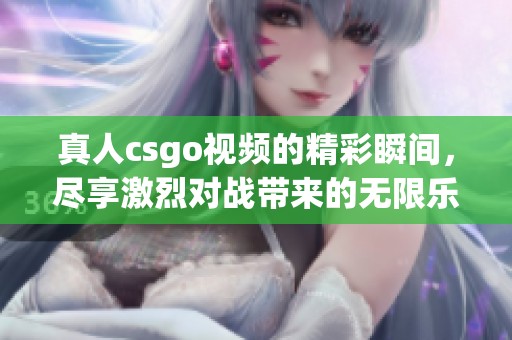 真人csgo视频的精彩瞬间，尽享激烈对战带来的无限乐趣