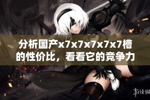 分析国产x7x7x7x7x7槽的性价比，看看它的竞争力如何