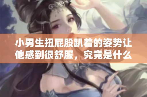 小男生扭屁股趴着的姿势让他感到很舒服，究竟是什么原因导致的呢