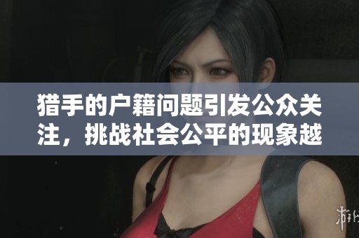猎手的户籍问题引发公众关注，挑战社会公平的现象越来越严重
