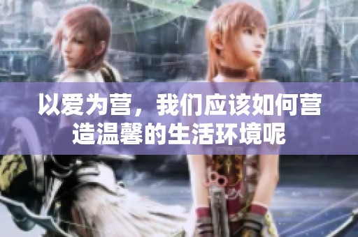 以爱为营，我们应该如何营造温馨的生活环境呢
