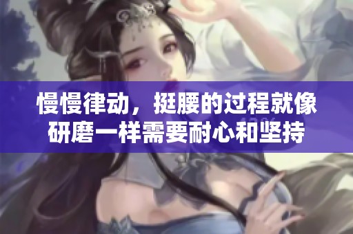 慢慢律动，挺腰的过程就像研磨一样需要耐心和坚持