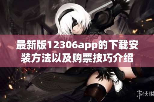 最新版12306app的下载安装方法以及购票技巧介绍