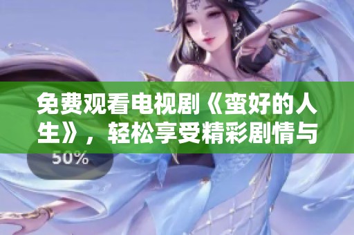 免费观看电视剧《蛮好的人生》，轻松享受精彩剧情与感人故事