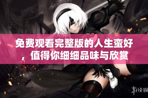 免费观看完整版的人生蛮好，值得你细细品味与欣赏
