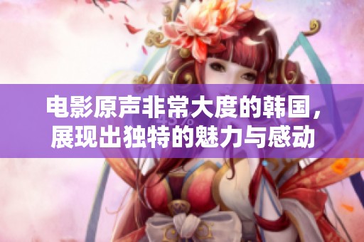电影原声非常大度的韩国，展现出独特的魅力与感动