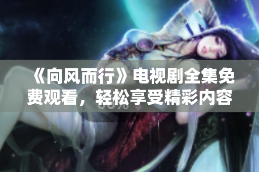 《向风而行》电视剧全集免费观看，轻松享受精彩内容！