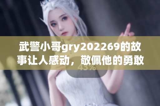 武警小哥gry202269的故事让人感动，敬佩他的勇敢与奉献精神