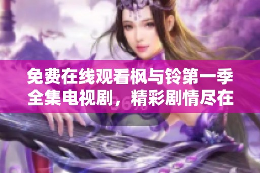 免费在线观看枫与铃第一季全集电视剧，精彩剧情尽在其中等你来发现