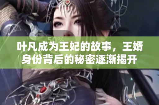 叶凡成为王妃的故事，王婿身份背后的秘密逐渐揭开