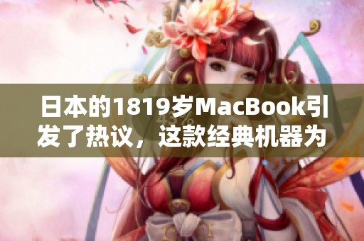 日本的1819岁MacBook引发了热议，这款经典机器为何依然受欢迎？
