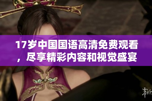 17岁中国国语高清免费观看，尽享精彩内容和视觉盛宴，欢迎在线观看。
