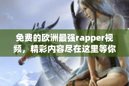 免费的欧洲最强rapper视频，精彩内容尽在这里等你来观看！