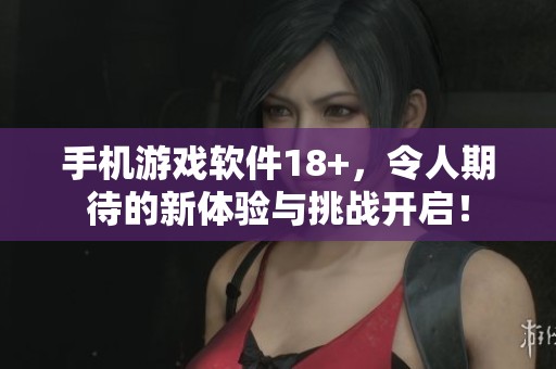手机游戏软件18+，令人期待的新体验与挑战开启！
