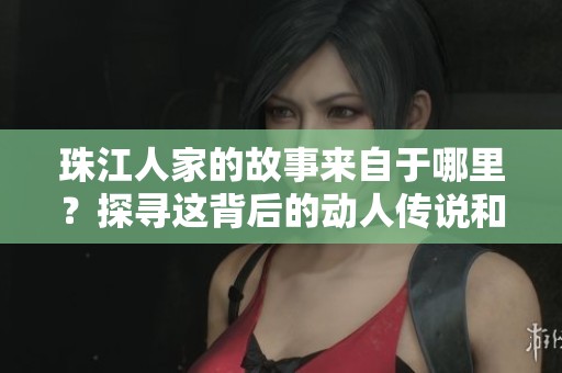珠江人家的故事来自于哪里？探寻这背后的动人传说和历史。