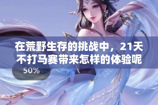 在荒野生存的挑战中，21天不打马赛带来怎样的体验呢