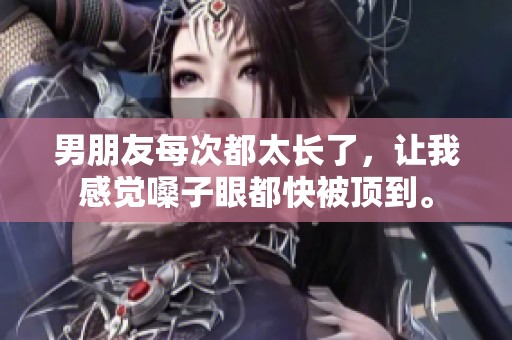 男朋友每次都太长了，让我感觉嗓子眼都快被顶到。