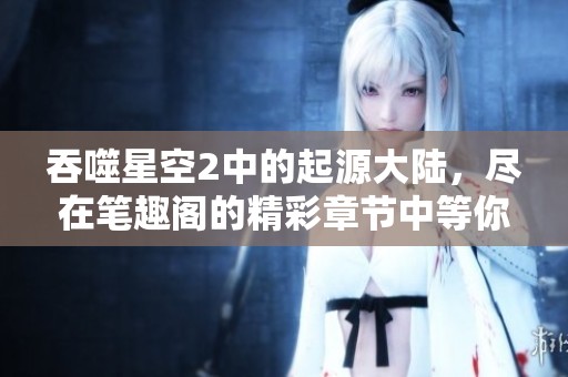 吞噬星空2中的起源大陆，尽在笔趣阁的精彩章节中等你来读