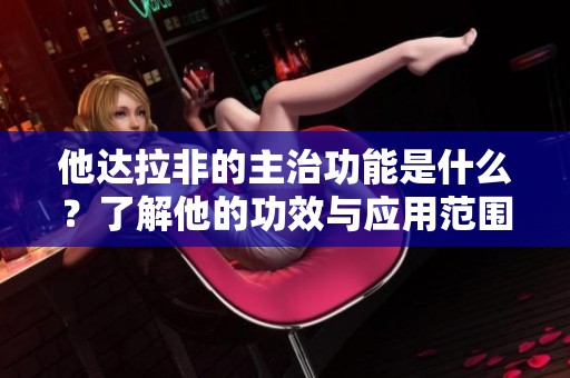 他达拉非的主治功能是什么？了解他的功效与应用范围