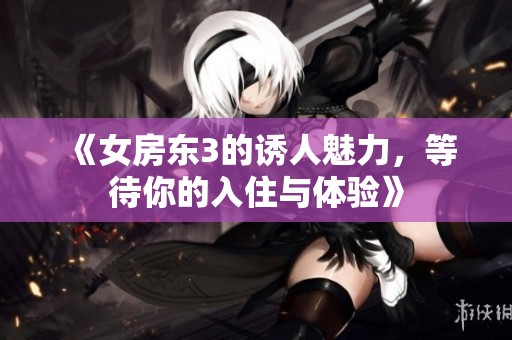 《女房东3的诱人魅力，等待你的入住与体验》