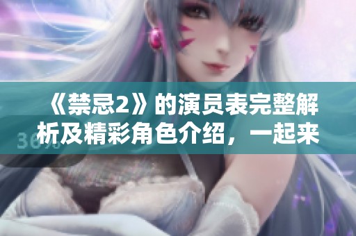 《禁忌2》的演员表完整解析及精彩角色介绍，一起来看看这部作品的演员阵容吧