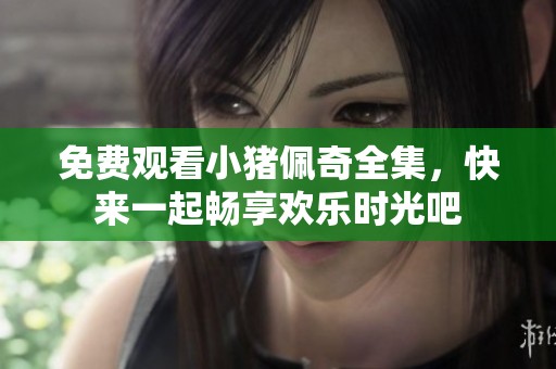 免费观看小猪佩奇全集，快来一起畅享欢乐时光吧