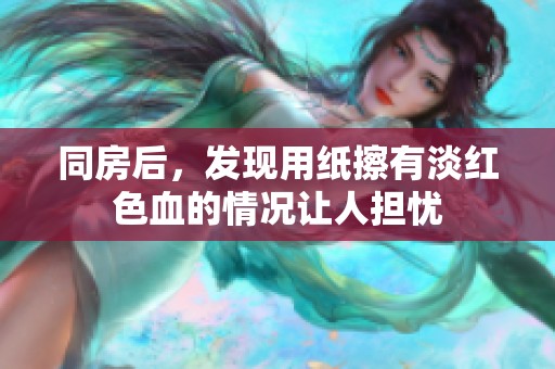 同房后，发现用纸擦有淡红色血的情况让人担忧
