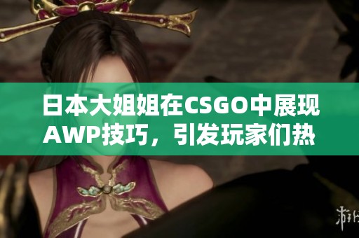 日本大姐姐在CSGO中展现AWP技巧，引发玩家们热议