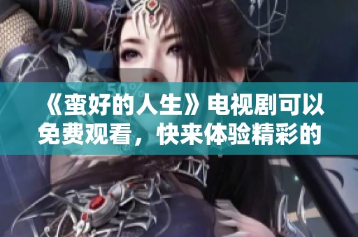 《蛮好的人生》电视剧可以免费观看，快来体验精彩的剧情吧