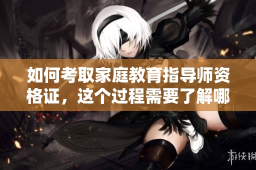 如何考取家庭教育指导师资格证，这个过程需要了解哪些重要事项呢