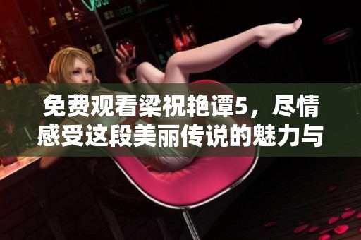 免费观看梁祝艳谭5，尽情感受这段美丽传说的魅力与悲欢