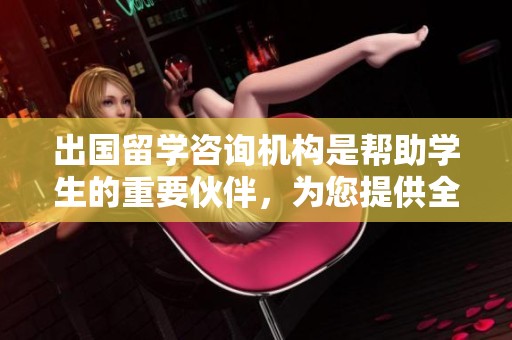 出国留学咨询机构是帮助学生的重要伙伴，为您提供全面的信息和指导