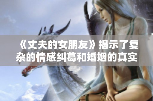 《丈夫的女朋友》揭示了复杂的情感纠葛和婚姻的真实挑战