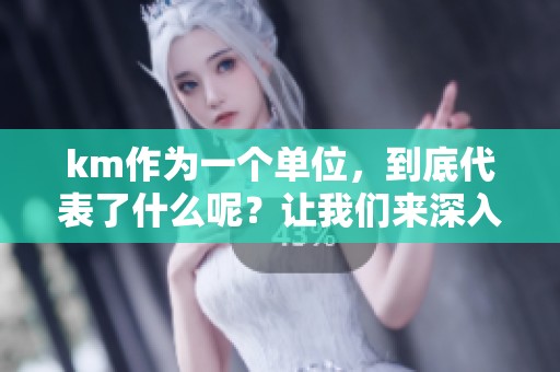 km作为一个单位，到底代表了什么呢？让我们来深入探讨一下这个问题。