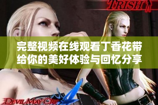 完整视频在线观看**花带给你的美好体验与回忆分享