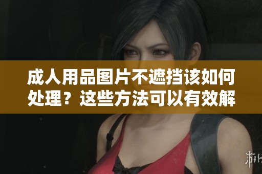 **用品图片不遮挡该如何处理？这些方法可以有效解决问题