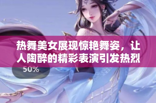 热舞美女展现惊艳舞姿，让人陶醉的精彩表演引发热烈反响