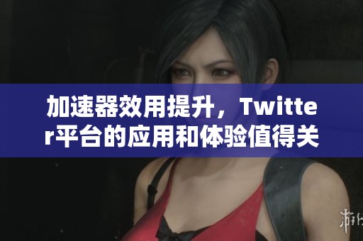 加速器效用提升，Twitter平台的应用和体验值得关注