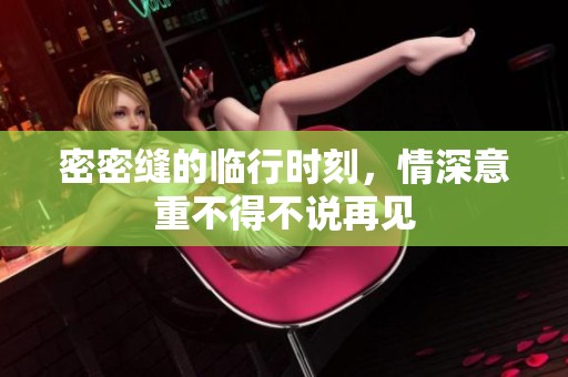 密密缝的临行时刻，情深意重不得不说再见