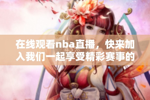 在线观看nba直播，快来加入我们一起享受精彩赛事的时刻！