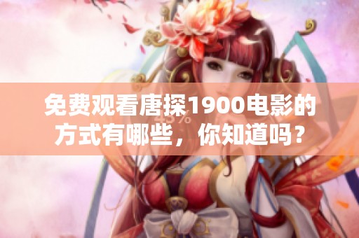 免费观看唐探1900电影的方式有哪些，你知道吗？