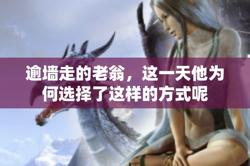逾墙走的老翁，这一天他为何选择了这样的方式呢