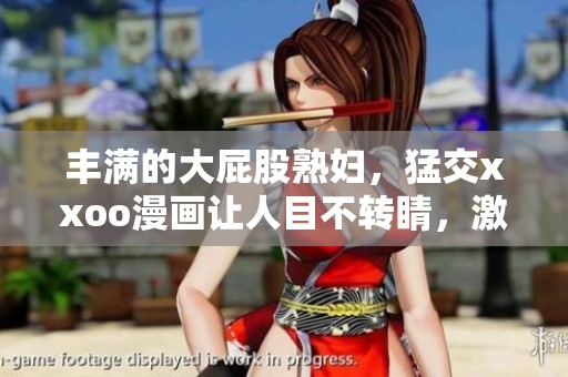 丰满的大屁股**，猛交xxoo漫画让人目不转睛，激情四射不可错过