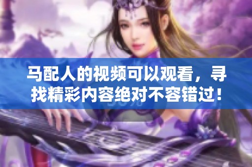 马配人的视频可以观看，寻找精彩内容绝对不容错过！