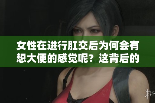 女性在进行肛交后为何会有想大便的感觉呢？这背后的原因是什么呢？