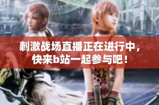 刺激战场直播正在进行中，快来b站一起参与吧！